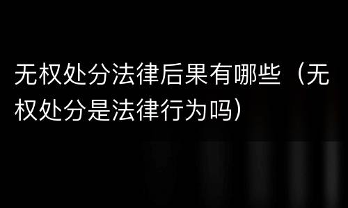 无权处分法律后果有哪些（无权处分是法律行为吗）