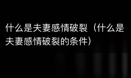 什么是夫妻感情破裂（什么是夫妻感情破裂的条件）