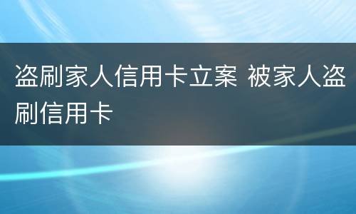 盗刷家人信用卡立案 被家人盗刷信用卡