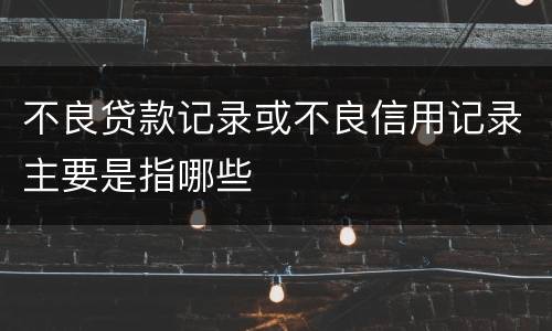 不良贷款记录或不良信用记录主要是指哪些