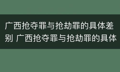 广西抢夺罪与抢劫罪的具体差别 广西抢夺罪与抢劫罪的具体差别在哪