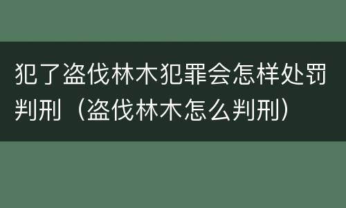 犯了盗伐林木犯罪会怎样处罚判刑（盗伐林木怎么判刑）