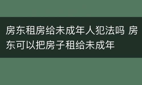 房东租房给未成年人犯法吗 房东可以把房子租给未成年