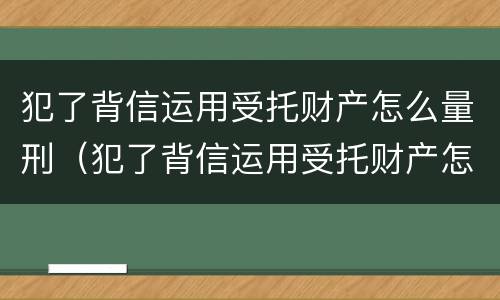 犯了背信运用受托财产怎么量刑（犯了背信运用受托财产怎么量刑）