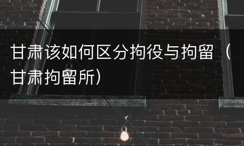 甘肃该如何区分拘役与拘留（甘肃拘留所）