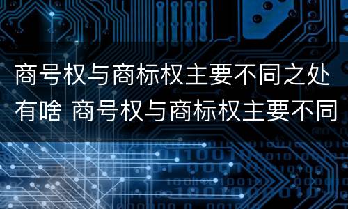 商号权与商标权主要不同之处有啥 商号权与商标权主要不同之处有啥区别