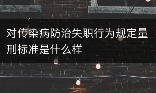 对传染病防治失职行为规定量刑标准是什么样