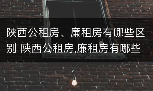 陕西公租房、廉租房有哪些区别 陕西公租房,廉租房有哪些区别图片