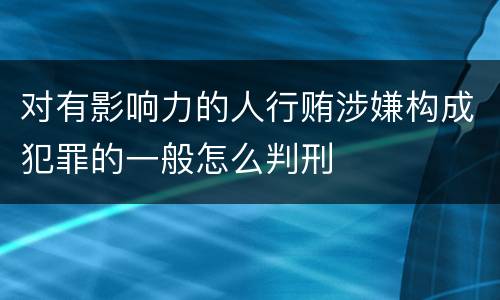对有影响力的人行贿涉嫌构成犯罪的一般怎么判刑