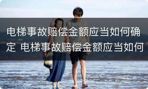 电梯事故赔偿金额应当如何确定 电梯事故赔偿金额应当如何确定标准