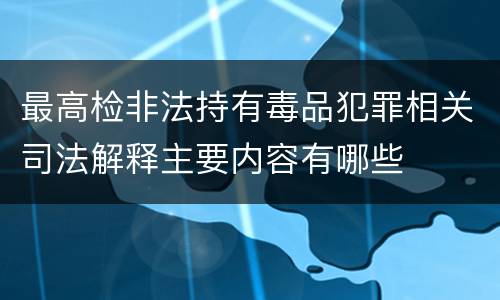 最高检非法持有毒品犯罪相关司法解释主要内容有哪些