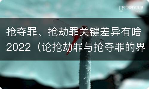 抢夺罪、抢劫罪关键差异有啥2022（论抢劫罪与抢夺罪的界限）