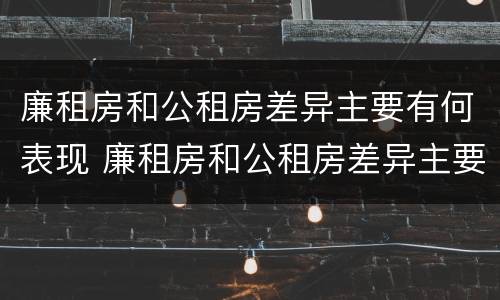 廉租房和公租房差异主要有何表现 廉租房和公租房差异主要有何表现呢