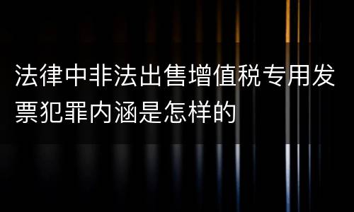 法律中非法出售增值税专用发票犯罪内涵是怎样的