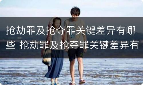 抢劫罪及抢夺罪关键差异有哪些 抢劫罪及抢夺罪关键差异有哪些情形