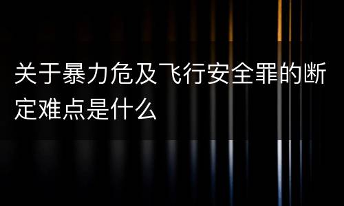 关于暴力危及飞行安全罪的断定难点是什么