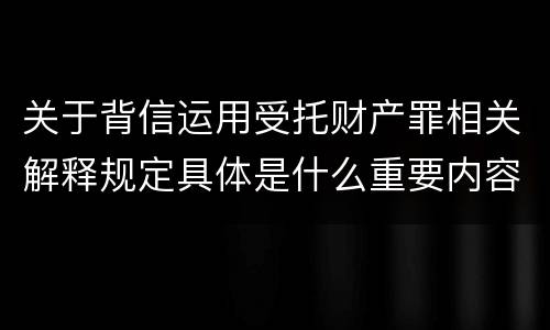关于背信运用受托财产罪相关解释规定具体是什么重要内容
