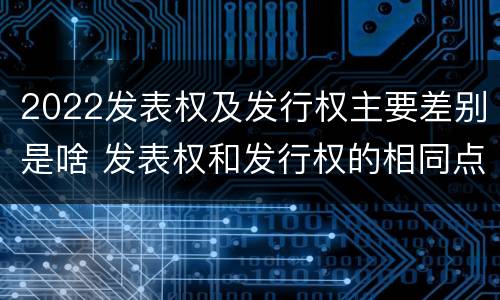 2022发表权及发行权主要差别是啥 发表权和发行权的相同点