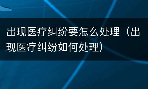 出现医疗纠纷要怎么处理（出现医疗纠纷如何处理）