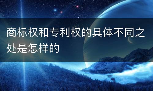 商标权和专利权的具体不同之处是怎样的