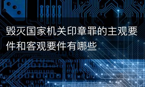 毁灭国家机关印章罪的主观要件和客观要件有哪些