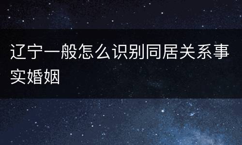 辽宁一般怎么识别同居关系事实婚姻