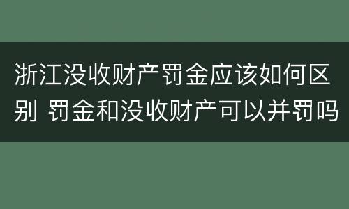 浙江没收财产罚金应该如何区别 罚金和没收财产可以并罚吗