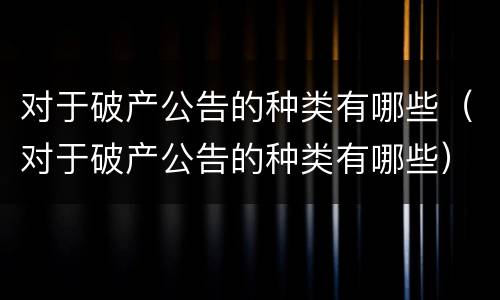 对于破产公告的种类有哪些（对于破产公告的种类有哪些）