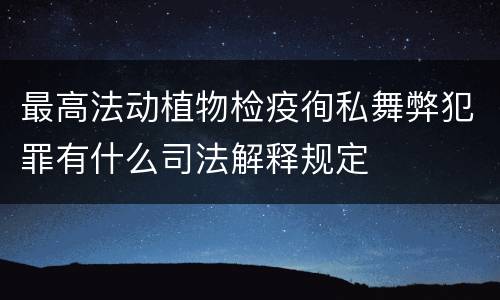 最高法动植物检疫徇私舞弊犯罪有什么司法解释规定