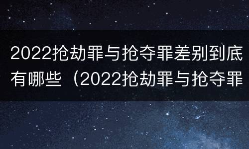 2022抢劫罪与抢夺罪差别到底有哪些（2022抢劫罪与抢夺罪差别到底有哪些呢）