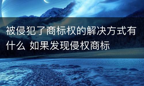 被侵犯了商标权的解决方式有什么 如果发现侵权商标
