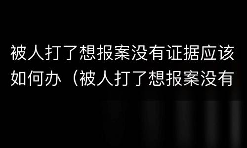 被人打了想报案没有证据应该如何办（被人打了想报案没有证据应该如何办理）