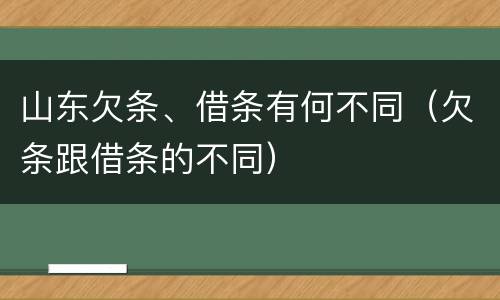 山东欠条、借条有何不同（欠条跟借条的不同）