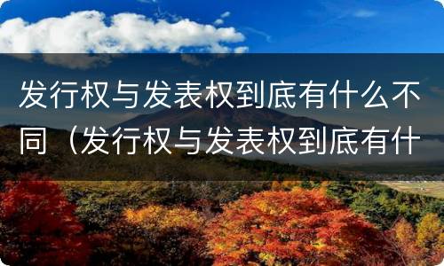发行权与发表权到底有什么不同（发行权与发表权到底有什么不同之处）