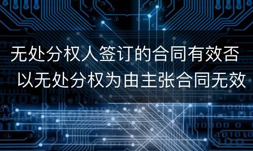 无处分权人签订的合同有效否 以无处分权为由主张合同无效