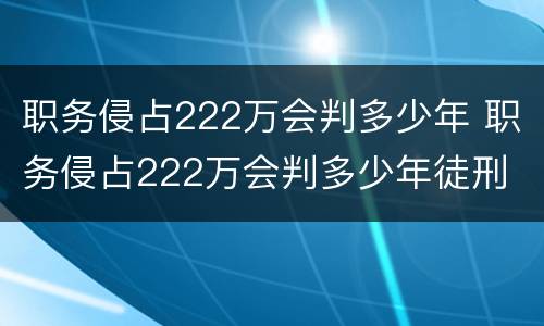 职务侵占222万会判多少年 职务侵占222万会判多少年徒刑