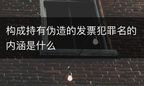 构成持有伪造的发票犯罪名的内涵是什么