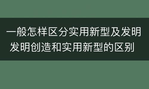 一般怎样区分实用新型及发明 发明创造和实用新型的区别