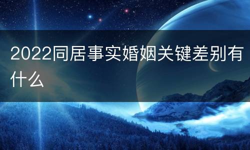 2022同居事实婚姻关键差别有什么