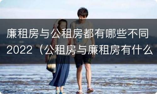 廉租房与公租房都有哪些不同2022（公租房与廉租房有什么不同）