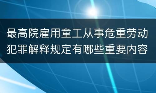 最高院雇用童工从事危重劳动犯罪解释规定有哪些重要内容