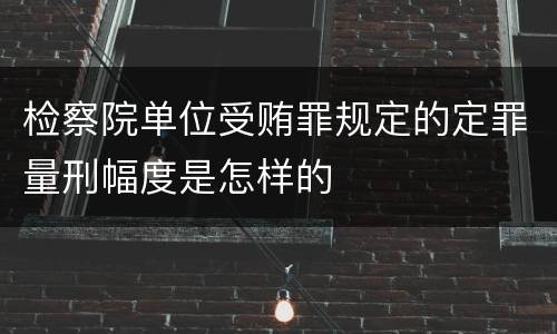 检察院单位受贿罪规定的定罪量刑幅度是怎样的