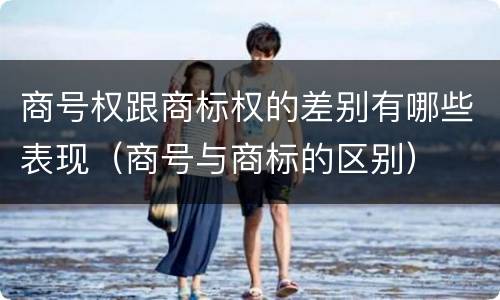 商号权跟商标权的差别有哪些表现（商号与商标的区别）