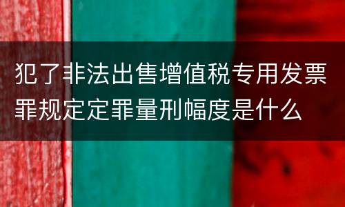 犯了非法出售增值税专用发票罪规定定罪量刑幅度是什么