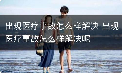 出现医疗事故怎么样解决 出现医疗事故怎么样解决呢