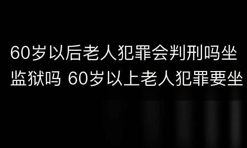 60岁以后老人犯罪会判刑吗坐监狱吗 60岁以上老人犯罪要坐牢吗?