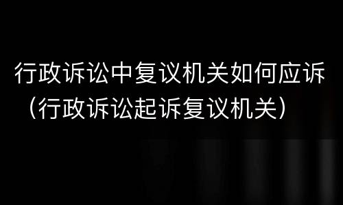 行政诉讼中复议机关如何应诉（行政诉讼起诉复议机关）