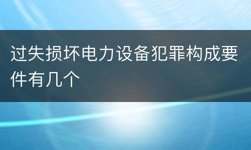 过失损坏电力设备犯罪构成要件有几个