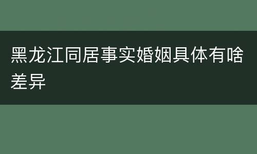 黑龙江同居事实婚姻具体有啥差异