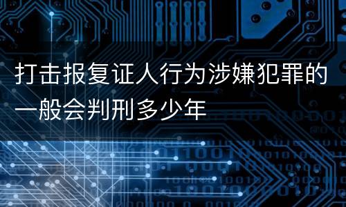 打击报复证人行为涉嫌犯罪的一般会判刑多少年
